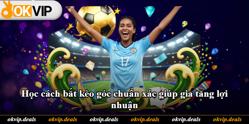 Học cách bắt kèo góc chuẩn xác giúp gia tăng lợi nhuận