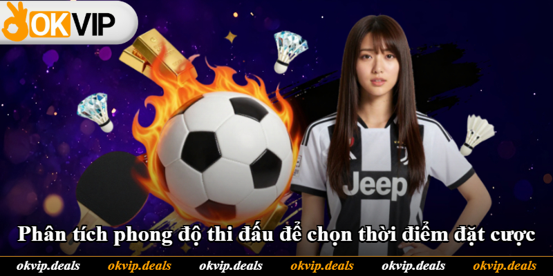 Phân tích phong độ thi đấu để chọn thời điểm đặt cược